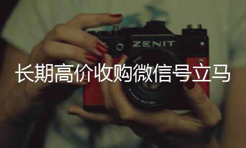 长期高价收购微信号立马在线收微信结账（长期高价收购微信号立马结账会怎么样）